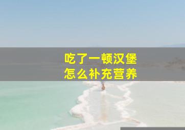 吃了一顿汉堡怎么补充营养