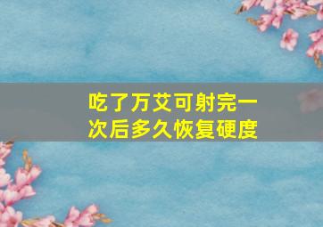 吃了万艾可射完一次后多久恢复硬度