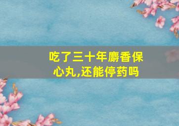 吃了三十年麝香保心丸,还能停药吗