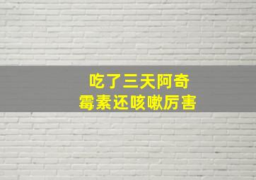 吃了三天阿奇霉素还咳嗽厉害