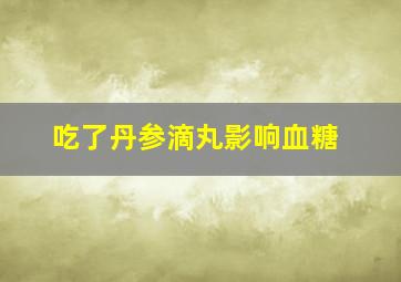 吃了丹参滴丸影响血糖