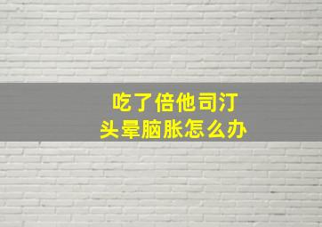 吃了倍他司汀头晕脑胀怎么办