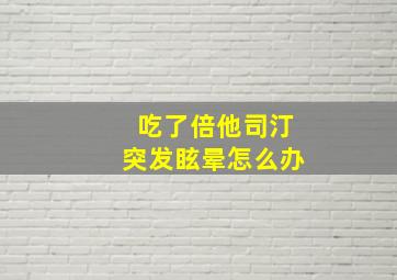 吃了倍他司汀突发眩晕怎么办