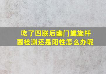 吃了四联后幽门螺旋杆菌检测还是阳性怎么办呢