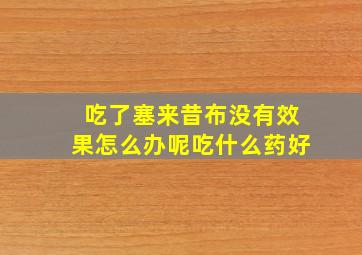 吃了塞来昔布没有效果怎么办呢吃什么药好