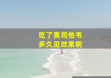 吃了奥司他韦多久见效果啊