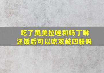 吃了奥美拉唑和吗丁啉还饭后可以吃双岐四联吗