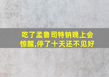 吃了孟鲁司特钠晚上会惊醒,停了十天还不见好