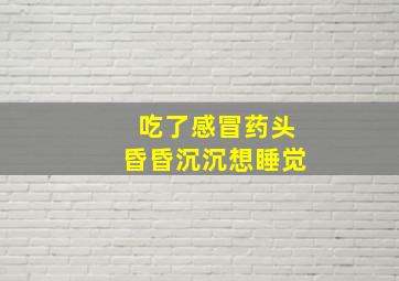 吃了感冒药头昏昏沉沉想睡觉