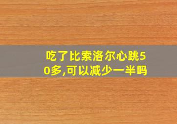 吃了比索洛尔心跳50多,可以减少一半吗