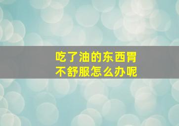 吃了油的东西胃不舒服怎么办呢