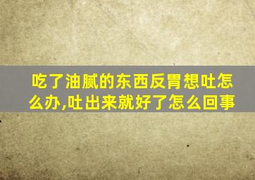 吃了油腻的东西反胃想吐怎么办,吐出来就好了怎么回事