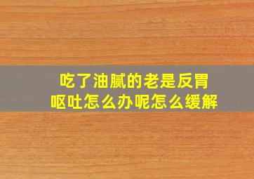 吃了油腻的老是反胃呕吐怎么办呢怎么缓解