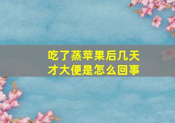 吃了蒸苹果后几天才大便是怎么回事