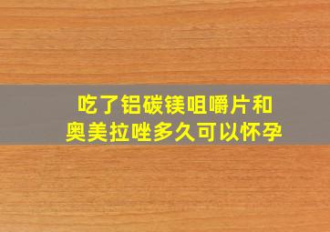 吃了铝碳镁咀嚼片和奥美拉唑多久可以怀孕