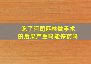 吃了阿司匹林做手术的后果严重吗能停药吗