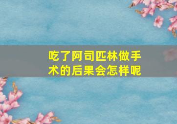 吃了阿司匹林做手术的后果会怎样呢