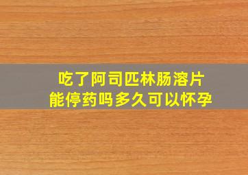 吃了阿司匹林肠溶片能停药吗多久可以怀孕