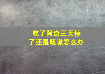 吃了阿奇三天停了还是咳嗽怎么办