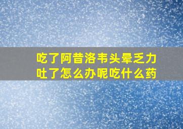 吃了阿昔洛韦头晕乏力吐了怎么办呢吃什么药