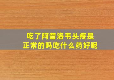 吃了阿昔洛韦头疼是正常的吗吃什么药好呢