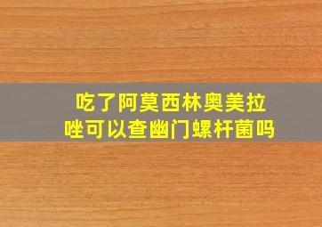 吃了阿莫西林奥美拉唑可以查幽门螺杆菌吗