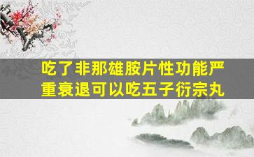 吃了非那雄胺片性功能严重衰退可以吃五子衍宗丸