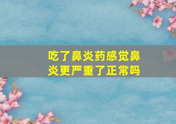 吃了鼻炎药感觉鼻炎更严重了正常吗