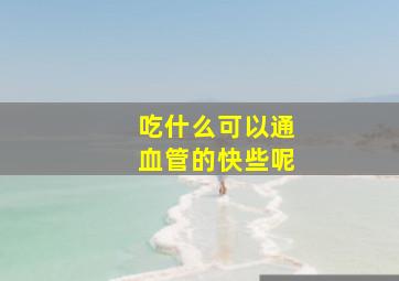 吃什么可以通血管的快些呢