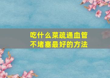 吃什么菜疏通血管不堵塞最好的方法