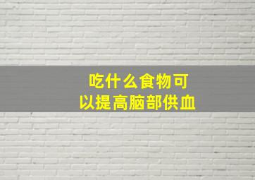 吃什么食物可以提高脑部供血