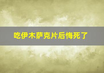 吃伊木萨克片后悔死了