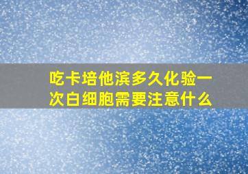 吃卡培他滨多久化验一次白细胞需要注意什么