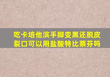 吃卡培他滨手脚变黑还脱皮裂口可以用盐酸特比萘芬吗