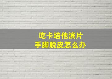 吃卡培他滨片手脚脱皮怎么办