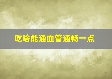 吃啥能通血管通畅一点