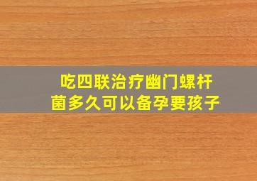 吃四联治疗幽门螺杆菌多久可以备孕要孩子