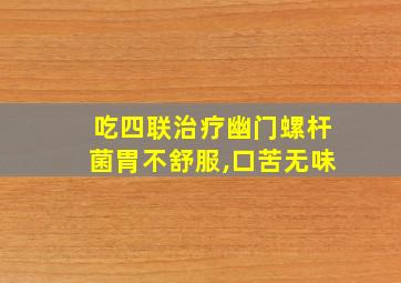 吃四联治疗幽门螺杆菌胃不舒服,口苦无味