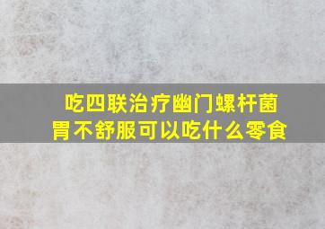 吃四联治疗幽门螺杆菌胃不舒服可以吃什么零食