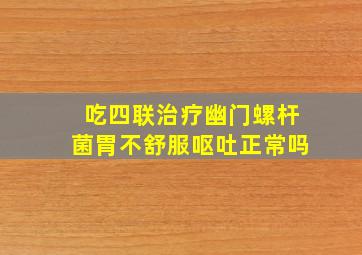 吃四联治疗幽门螺杆菌胃不舒服呕吐正常吗