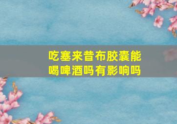 吃塞来昔布胶囊能喝啤酒吗有影响吗