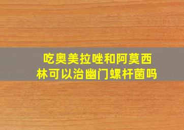 吃奥美拉唑和阿莫西林可以治幽门螺杆菌吗