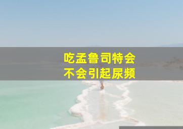 吃孟鲁司特会不会引起尿频