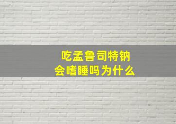 吃孟鲁司特钠会嗜睡吗为什么