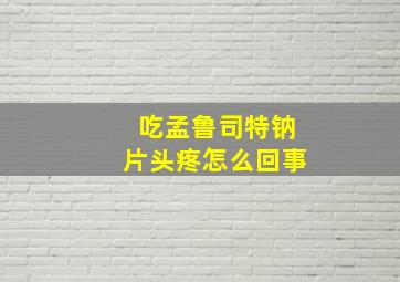 吃孟鲁司特钠片头疼怎么回事