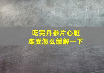 吃完丹参片心脏难受怎么缓解一下