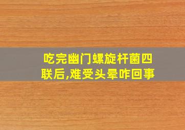 吃完幽门螺旋杆菌四联后,难受头晕咋回事