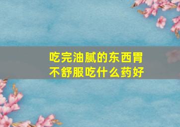 吃完油腻的东西胃不舒服吃什么药好