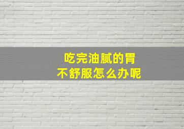 吃完油腻的胃不舒服怎么办呢