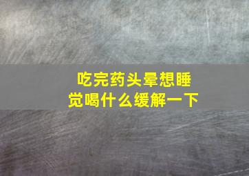 吃完药头晕想睡觉喝什么缓解一下